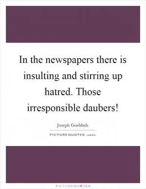 In the newspapers there is insulting and stirring up hatred. Those irresponsible daubers! Picture Quote #1