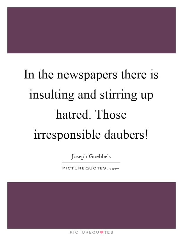 In the newspapers there is insulting and stirring up hatred. Those irresponsible daubers! Picture Quote #1