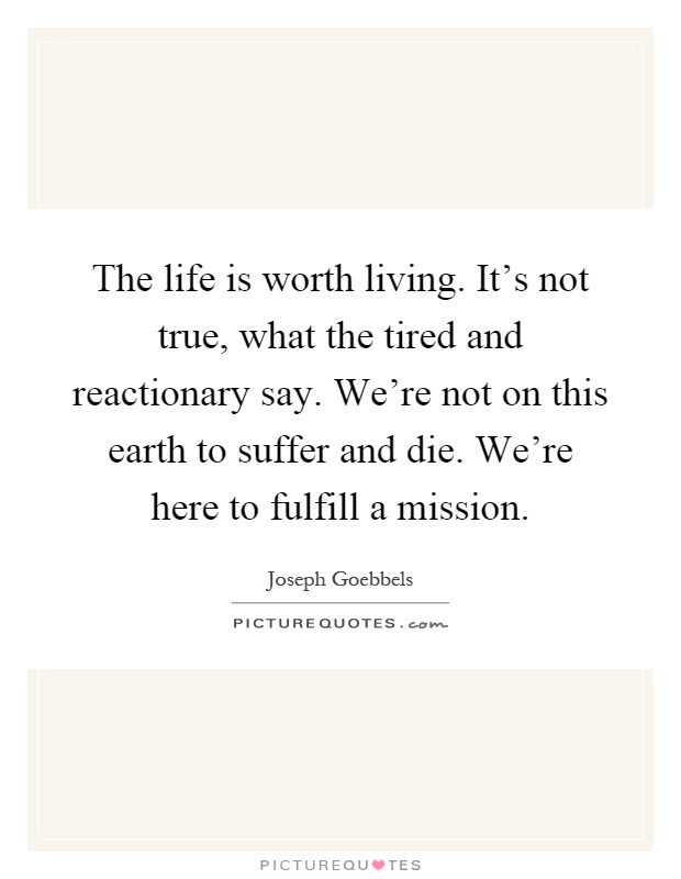 The life is worth living. It's not true, what the tired and reactionary say. We're not on this earth to suffer and die. We're here to fulfill a mission Picture Quote #1