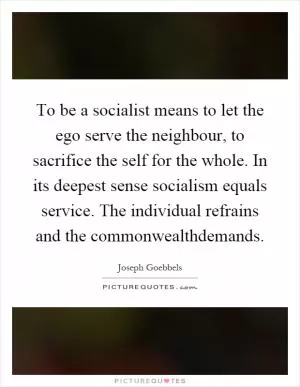 To be a socialist means to let the ego serve the neighbour, to sacrifice the self for the whole. In its deepest sense socialism equals service. The individual refrains and the commonwealthdemands Picture Quote #1