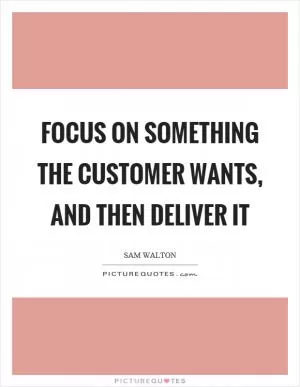 Focus on something the customer wants, and then deliver it Picture Quote #1