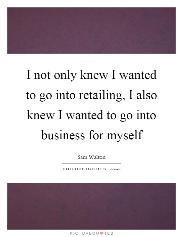 I not only knew I wanted to go into retailing, I also knew I wanted to go into business for myself Picture Quote #1