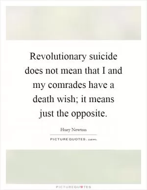Revolutionary suicide does not mean that I and my comrades have a death wish; it means just the opposite Picture Quote #1