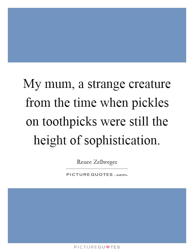 My mum, a strange creature from the time when pickles on toothpicks were still the height of sophistication Picture Quote #1