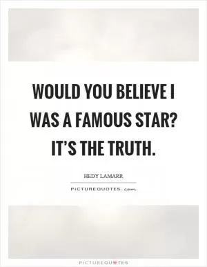 Would you believe I was a famous star? It’s the truth Picture Quote #1