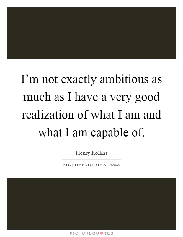 I'm not exactly ambitious as much as I have a very good realization of what I am and what I am capable of Picture Quote #1