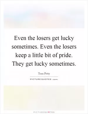 Even the losers get lucky sometimes. Even the losers keep a little bit of pride. They get lucky sometimes Picture Quote #1