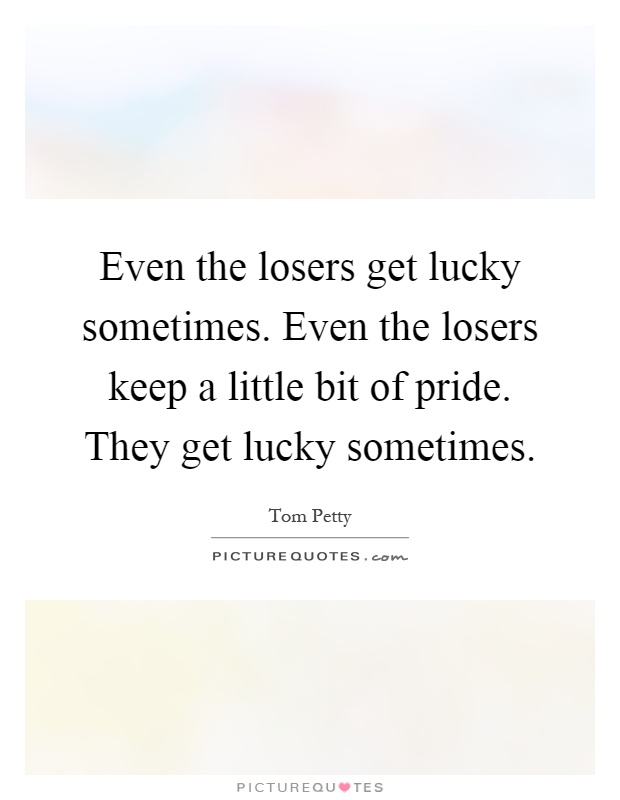 Even the losers get lucky sometimes. Even the losers keep a little bit of pride. They get lucky sometimes Picture Quote #1