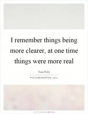 I remember things being more clearer, at one time things were more real Picture Quote #1