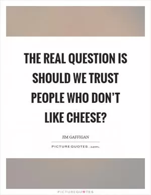 The real question is should we trust people who don’t like cheese? Picture Quote #1