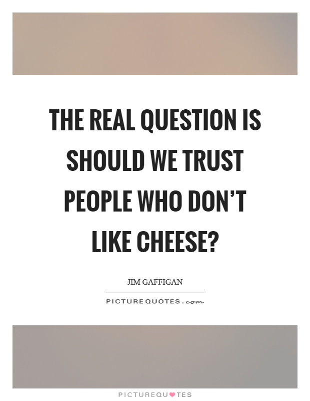 The real question is should we trust people who don't like cheese? Picture Quote #1