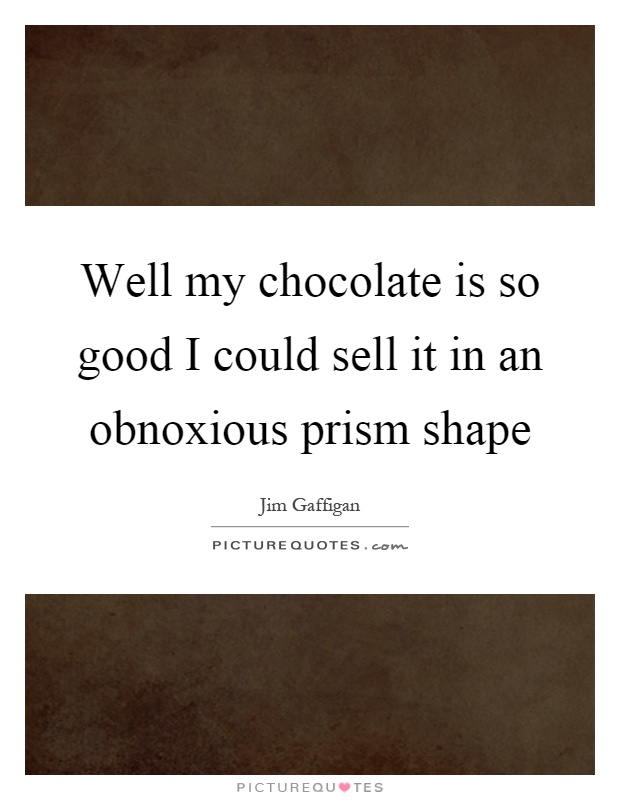 Well my chocolate is so good I could sell it in an obnoxious prism shape Picture Quote #1