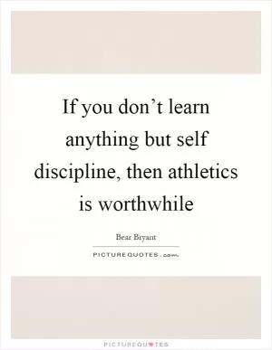 If you don’t learn anything but self discipline, then athletics is worthwhile Picture Quote #1