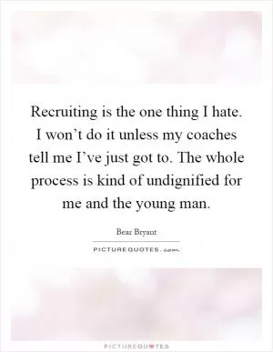 Recruiting is the one thing I hate. I won’t do it unless my coaches tell me I’ve just got to. The whole process is kind of undignified for me and the young man Picture Quote #1