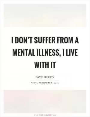 I don’t suffer from a mental illness, I live with it Picture Quote #1