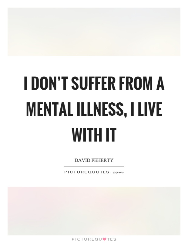 I don't suffer from a mental illness, I live with it Picture Quote #1
