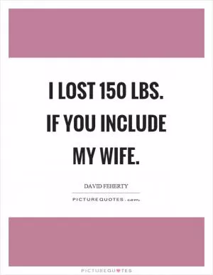 I lost 150 lbs. if you include my wife Picture Quote #1