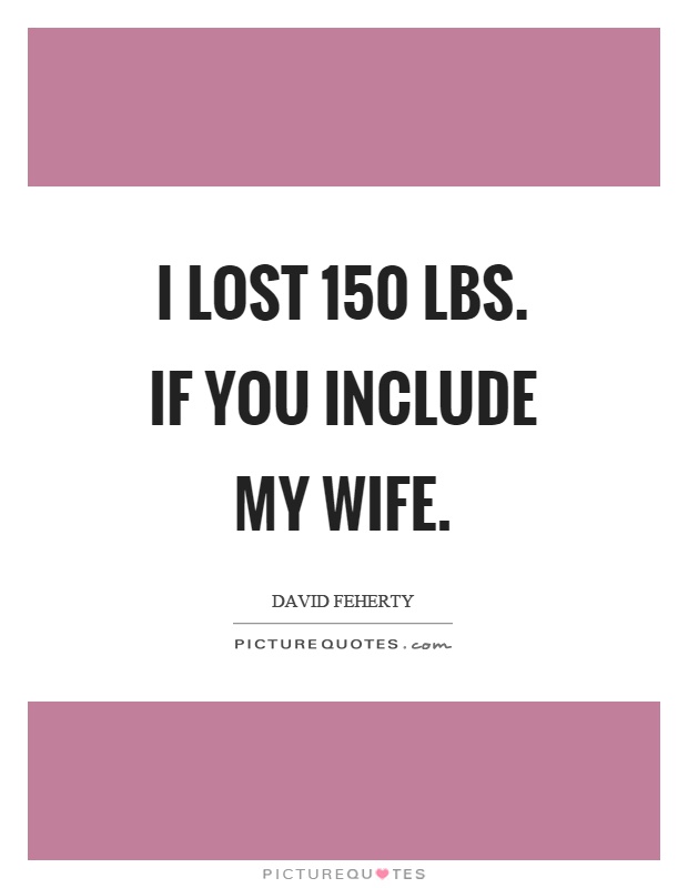 I lost 150 lbs. if you include my wife Picture Quote #1