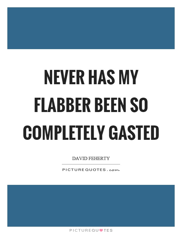 Never has my flabber been so completely gasted Picture Quote #1