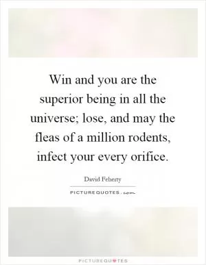 Win and you are the superior being in all the universe; lose, and may the fleas of a million rodents, infect your every orifice Picture Quote #1