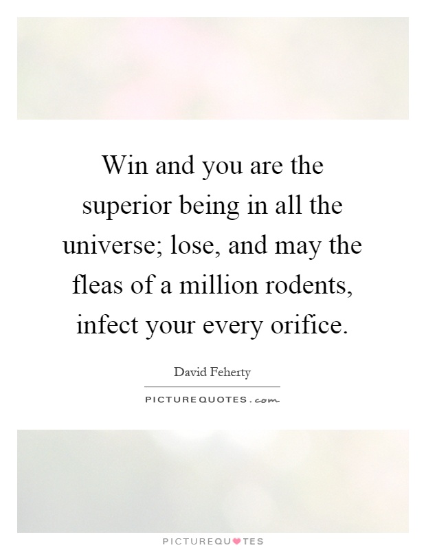 Win and you are the superior being in all the universe; lose, and may the fleas of a million rodents, infect your every orifice Picture Quote #1