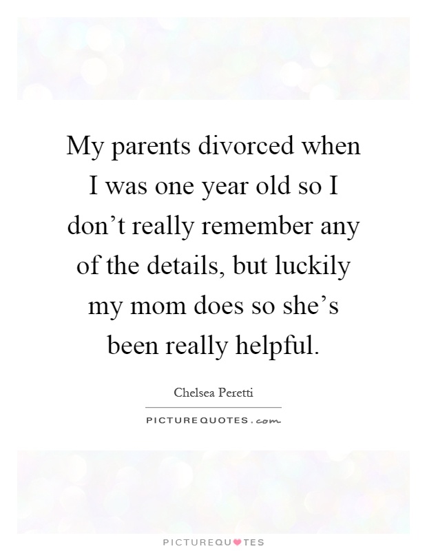 My parents divorced when I was one year old so I don't really remember any of the details, but luckily my mom does so she's been really helpful Picture Quote #1
