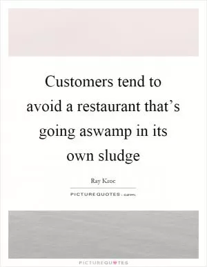 Customers tend to avoid a restaurant that’s going aswamp in its own sludge Picture Quote #1
