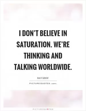 I don’t believe in saturation. We’re thinking and talking worldwide Picture Quote #1
