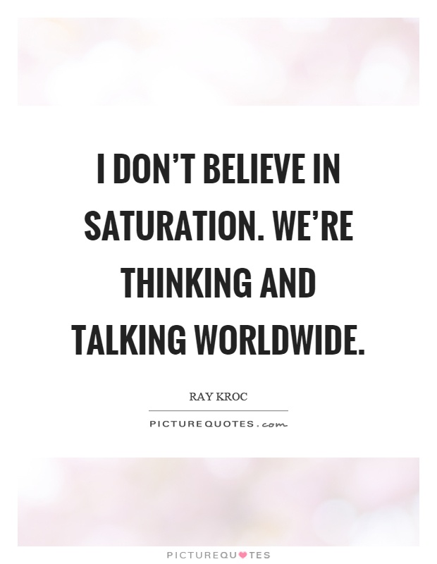 I don't believe in saturation. We're thinking and talking worldwide Picture Quote #1