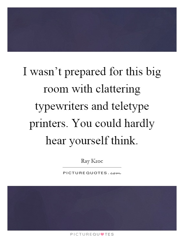 I wasn't prepared for this big room with clattering typewriters and teletype printers. You could hardly hear yourself think Picture Quote #1