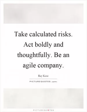 Take calculated risks. Act boldly and thoughtfully. Be an agile company Picture Quote #1