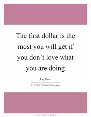 The first dollar is the most you will get if you don’t love what you are doing Picture Quote #1