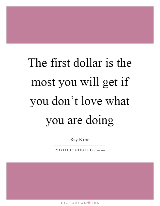 The first dollar is the most you will get if you don't love what you are doing Picture Quote #1