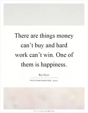 There are things money can’t buy and hard work can’t win. One of them is happiness Picture Quote #1