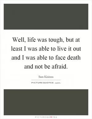Well, life was tough, but at least I was able to live it out and I was able to face death and not be afraid Picture Quote #1