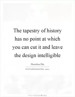 The tapestry of history has no point at which you can cut it and leave the design intelligible Picture Quote #1