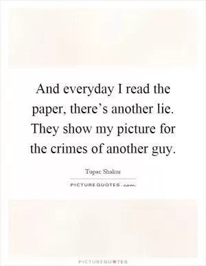 And everyday I read the paper, there’s another lie. They show my picture for the crimes of another guy Picture Quote #1