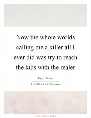 Now the whole worlds calling me a killer all I ever did was try to reach the kids with the realer Picture Quote #1