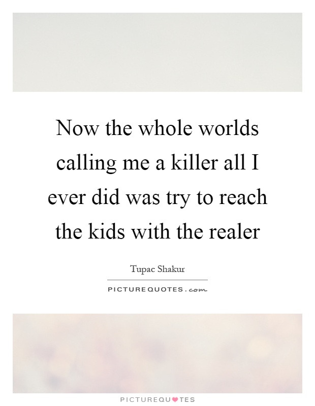Now the whole worlds calling me a killer all I ever did was try to reach the kids with the realer Picture Quote #1