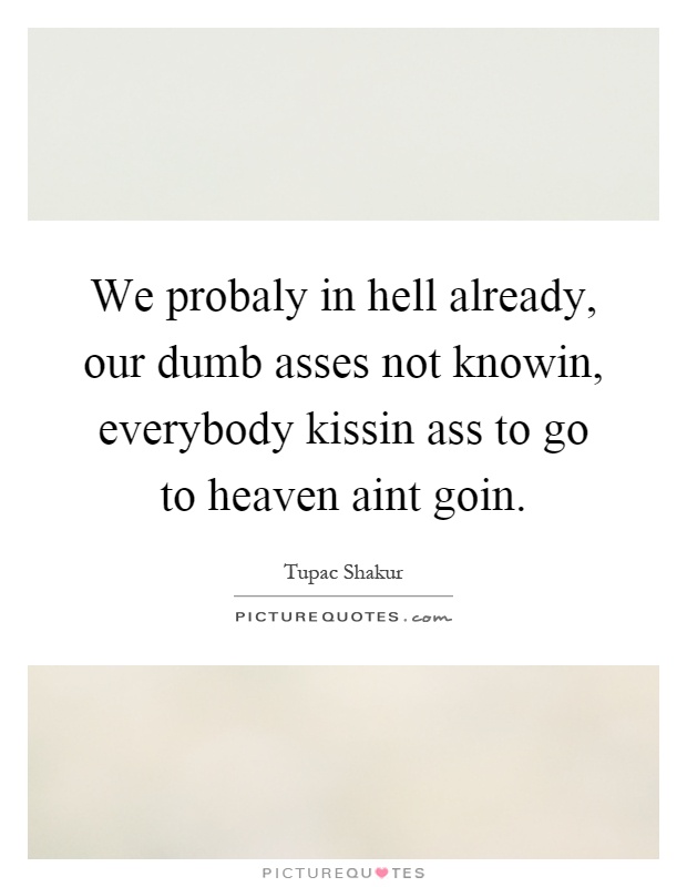 We probaly in hell already, our dumb asses not knowin, everybody kissin ass to go to heaven aint goin Picture Quote #1
