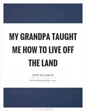 My grandpa taught me how to live off the land Picture Quote #1
