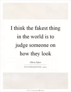 I think the fakest thing in the world is to judge someone on how they look Picture Quote #1