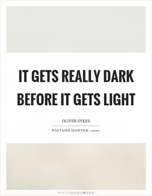 It gets really dark before it gets light Picture Quote #1