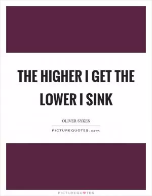The higher I get the lower I sink Picture Quote #1