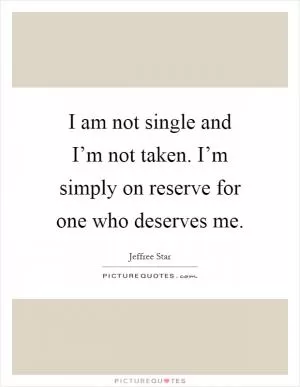 I am not single and I’m not taken. I’m simply on reserve for one who deserves me Picture Quote #1