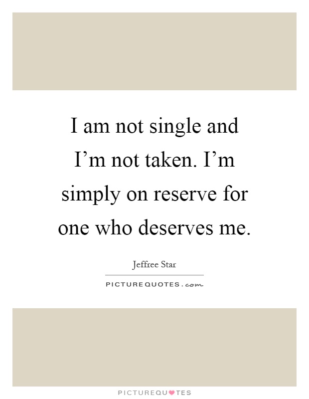 I am not single and I'm not taken. I'm simply on reserve for one who deserves me Picture Quote #1
