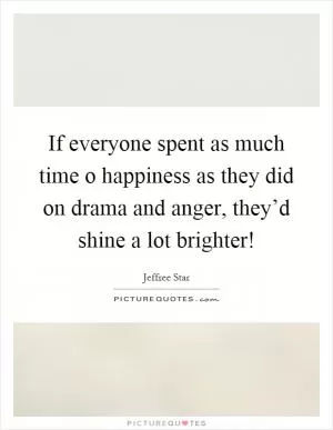 If everyone spent as much time o happiness as they did on drama and anger, they’d shine a lot brighter! Picture Quote #1