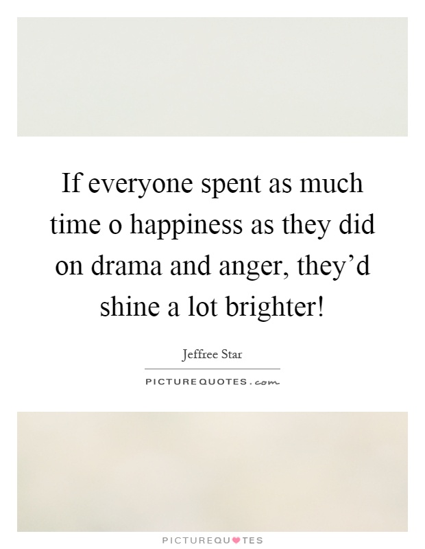 If everyone spent as much time o happiness as they did on drama and anger, they'd shine a lot brighter! Picture Quote #1