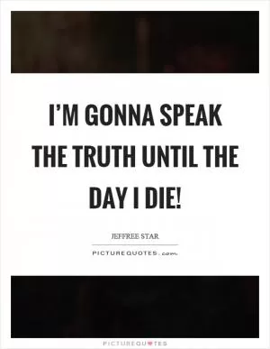 I’m gonna speak the truth until the day I die! Picture Quote #1