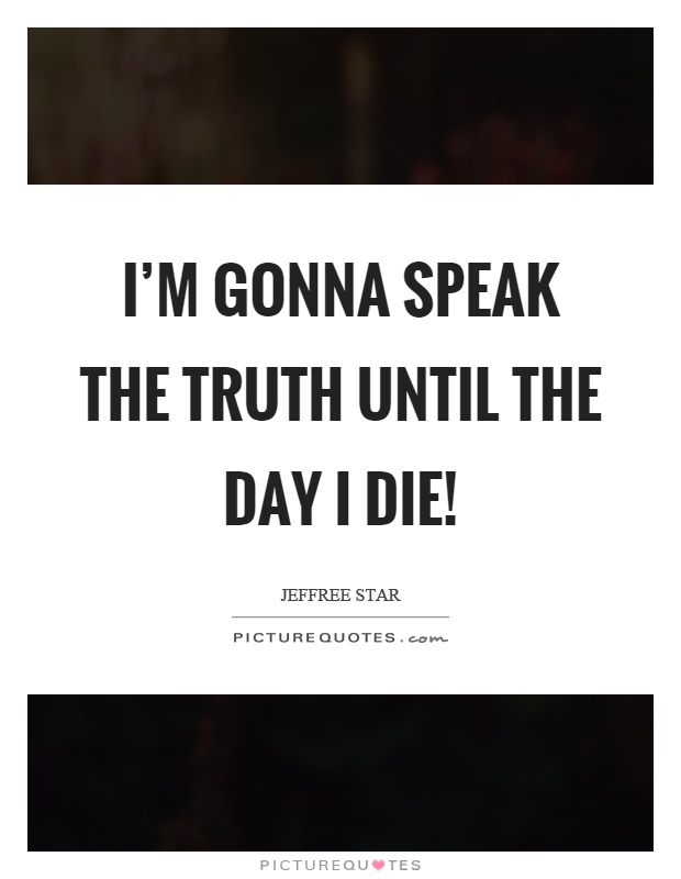 I'm gonna speak the truth until the day I die! Picture Quote #1